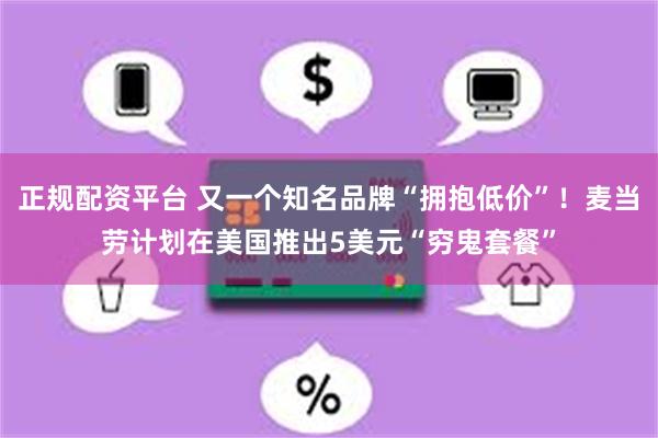 正规配资平台 又一个知名品牌“拥抱低价”！麦当劳计划在美国推出5美元“穷鬼套餐”
