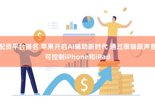 配资平台排名 苹果开启AI辅助新时代 通过眼睛跟声音可控制iPhone和iPad