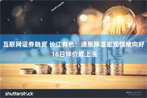 互联网证劵融资 长江有色：通胀降温宏观情绪向好 16日锌价或上涨