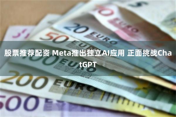 股票推荐配资 Meta推出独立AI应用 正面挑战ChatGPT