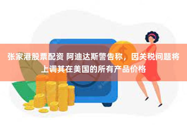 张家港股票配资 阿迪达斯警告称，因关税问题将上调其在美国的所有产品价格