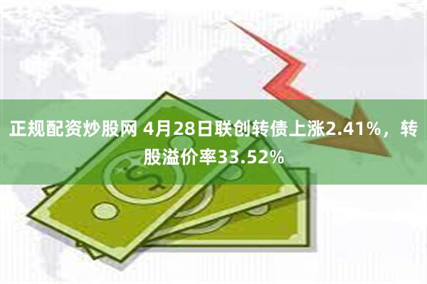 正规配资炒股网 4月28日联创转债上涨2.41%，转股溢价率33.52%