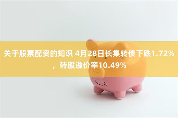 关于股票配资的知识 4月28日长集转债下跌1.72%，转股溢价率10.49%
