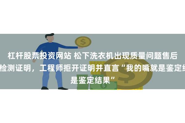 杠杆股票投资网站 松下洗衣机出现质量问题售后只认检测证明，工程师拒开证明并直言“我的嘴就是鉴定结果”