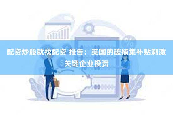 配资炒股就找配资 报告：英国的碳捕集补贴刺激关键企业投资