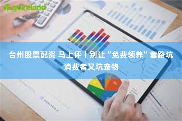 台州股票配资 马上评丨别让“免费领养”套路坑消费者又坑宠物