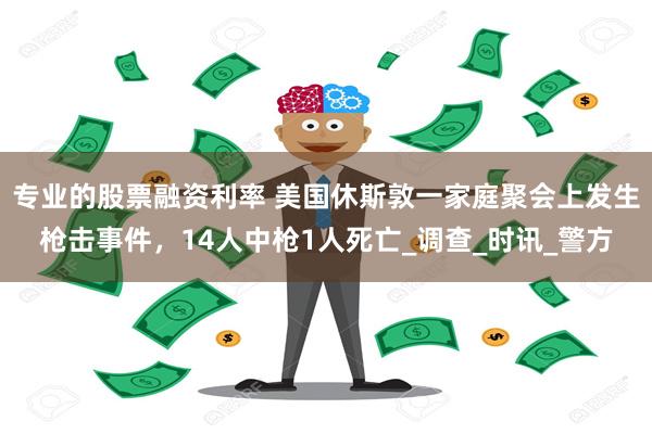 专业的股票融资利率 美国休斯敦一家庭聚会上发生枪击事件，14人中枪1人死亡_调查_时讯_警方