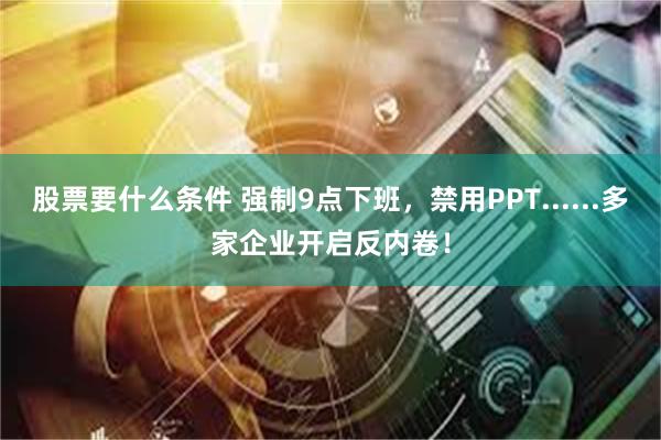 股票要什么条件 强制9点下班，禁用PPT......多家企业开启反内卷！