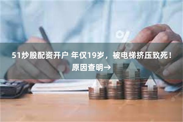 51炒股配资开户 年仅19岁，被电梯挤压致死！原因查明→