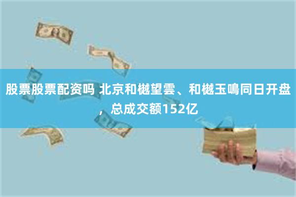 股票股票配资吗 北京和樾望雲、和樾玉鳴同日开盘，总成交额152亿