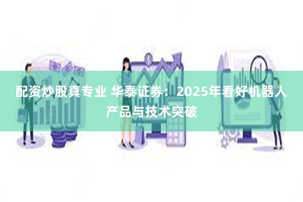 配资炒股真专业 华泰证券：2025年看好机器人产品与技术突破
