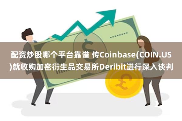 配资炒股哪个平台靠谱 传Coinbase(COIN.US)就收购加密衍生品交易所Deribit进行深入谈判