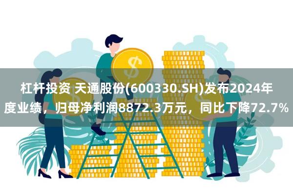 杠杆投资 天通股份(600330.SH)发布2024年度业绩，归母净利润8872.3万元，同比下降72.7%