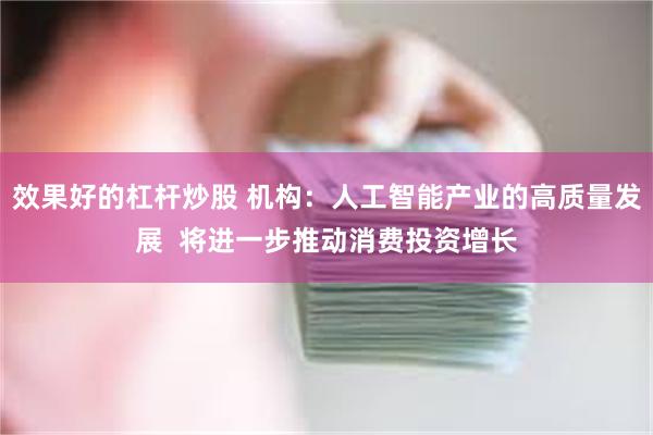 效果好的杠杆炒股 机构：人工智能产业的高质量发展  将进一步推动消费投资增长