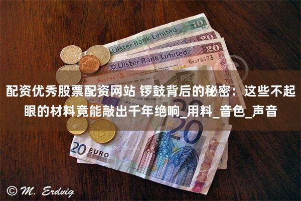 配资优秀股票配资网站 锣鼓背后的秘密：这些不起眼的材料竟能敲出千年绝响_用料_音色_声音