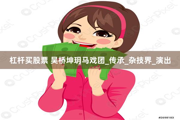 杠杆买股票 吴桥坤玥马戏团_传承_杂技界_演出