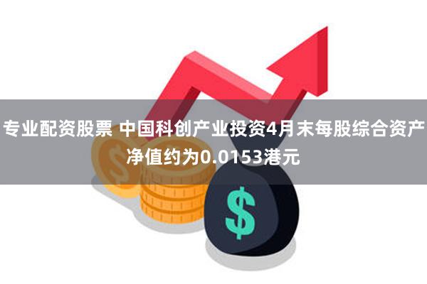 专业配资股票 中国科创产业投资4月末每股综合资产净值约为0.0153港元