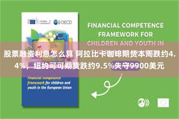 股票融资利息怎么算 阿拉比卡咖啡期货本周跌约4.4%，纽约可可期货跌约9.5%失守9900美元
