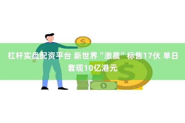 杠杆实盘配资平台 新世界“滶晨”标售17伙 单日套现10亿港元
