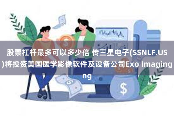 股票杠杆最多可以多少倍 传三星电子(SSNLF.US)将投资美国医学影像软件及设备公司Exo Imaging