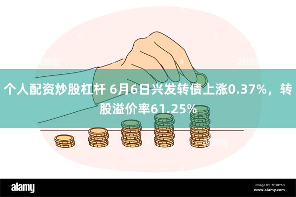 个人配资炒股杠杆 6月6日兴发转债上涨0.37%，转股溢价率61.25%