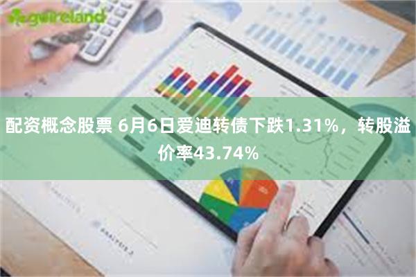 配资概念股票 6月6日爱迪转债下跌1.31%，转股溢价率43.74%