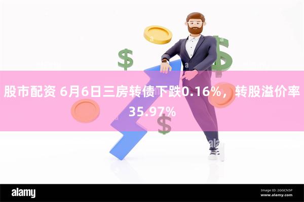 股市配资 6月6日三房转债下跌0.16%，转股溢价率35.97%