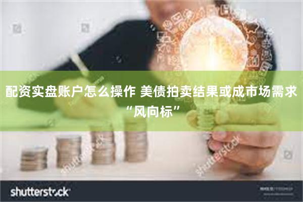 配资实盘账户怎么操作 美债拍卖结果或成市场需求“风向标”