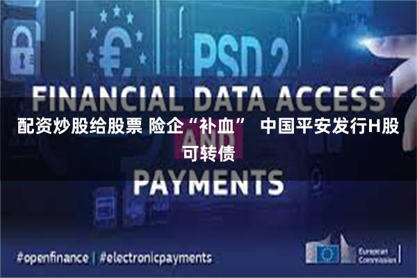 配资炒股给股票 险企“补血”  中国平安发行H股可转债