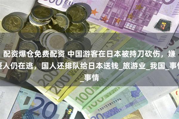 配资爆仓免费配资 中国游客在日本被持刀砍伤，嫌疑人仍在逃，国人还排队给日本送钱_旅游业_我国_事情