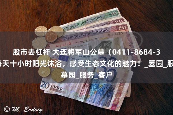 股市去杠杆 大连将军山公墓（0411-8684-3489）每天十小时阳光沐浴，感受生态文化的魅力！_墓园_服务_客户