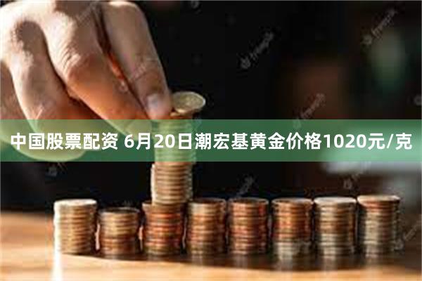 中国股票配资 6月20日潮宏基黄金价格1020元/克