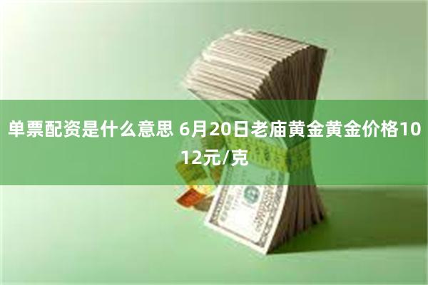 单票配资是什么意思 6月20日老庙黄金黄金价格1012元/克
