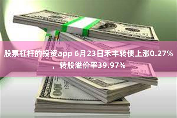 股票杠杆的投资app 6月23日禾丰转债上涨0.27%，转股溢价率39.97%
