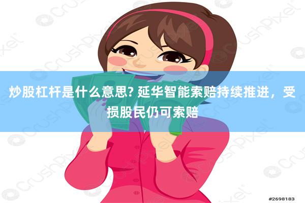 炒股杠杆是什么意思? 延华智能索赔持续推进，受损股民仍可索赔